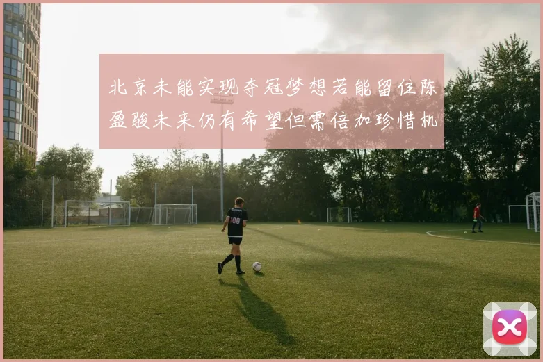 北京未能实现夺冠梦想若能留住陈盈骏未来仍有希望但需倍加珍惜机会