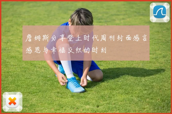 詹姆斯分享登上时代周刊封面感言感恩与幸福交织的时刻
