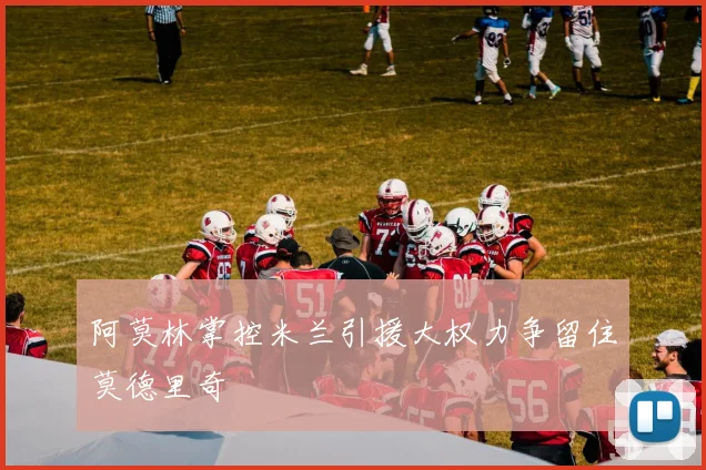 阿莫林掌控米兰引援大权力争留住莫德里奇