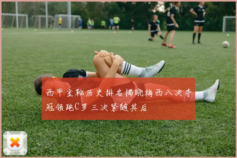 西甲金靴历史排名揭晓梅西八次夺冠领跑C罗三次紧随其后
