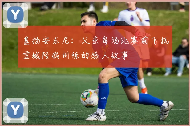 基扬安东尼：父亲每场比赛前飞抵雪城陪我训练的感人故事