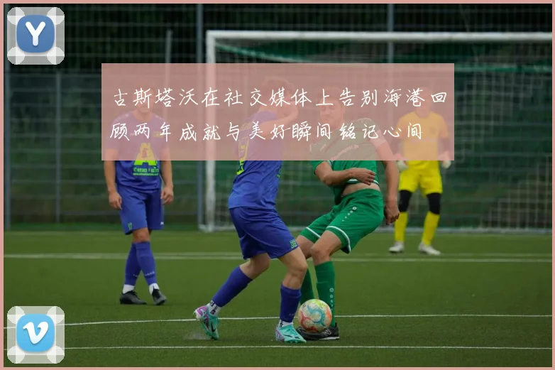 古斯塔沃在社交媒体上告别海港回顾两年成就与美好瞬间铭记心间