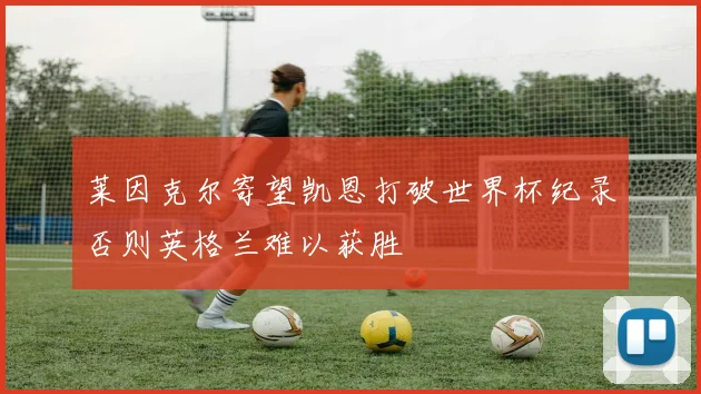 莱因克尔寄望凯恩打破世界杯纪录否则英格兰难以获胜
