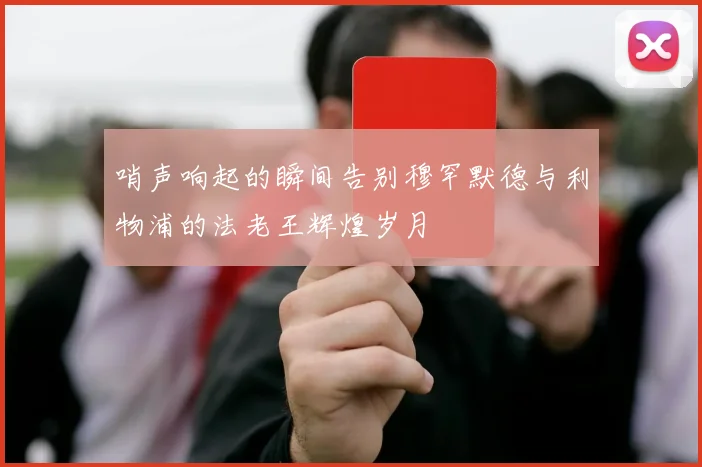 哨声响起的瞬间告别穆罕默德与利物浦的法老王辉煌岁月