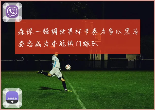森保一强调世界杯节奏力争以黑马姿态成为夺冠热门球队