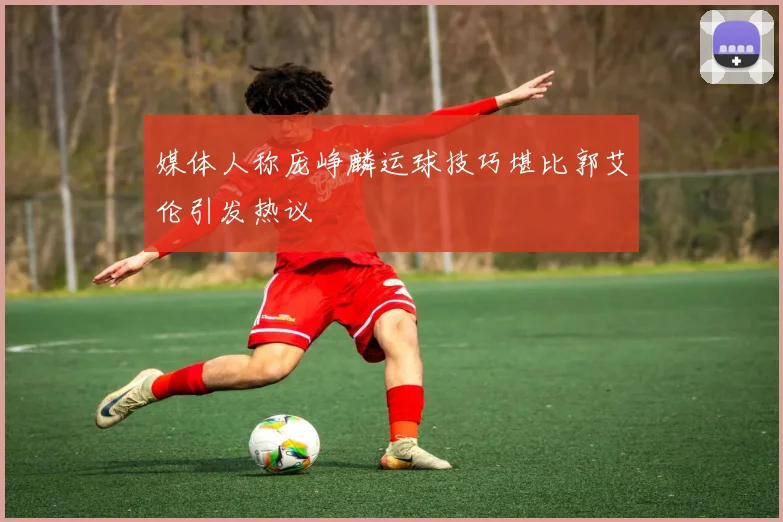 媒体人称庞峥麟运球技巧堪比郭艾伦引发热议