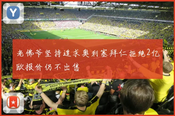 老佛爷坚持追求奥利塞拜仁拒绝2亿欧报价仍不出售