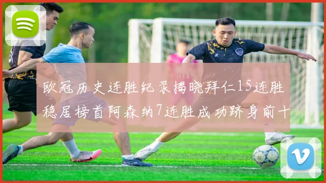欧冠历史连胜纪录揭晓拜仁15连胜稳居榜首阿森纳7连胜成功跻身前十