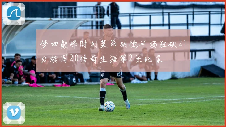 梦回巅峰时刻莱昂纳德半场狂砍21分续写20传奇生涯第2长纪录