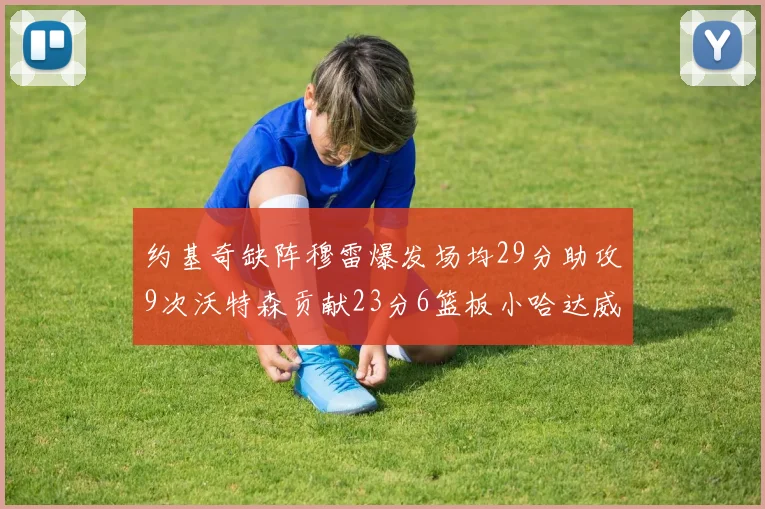 约基奇缺阵穆雷爆发场均29分助攻9次沃特森贡献23分6篮板小哈达威也有17分表现出色