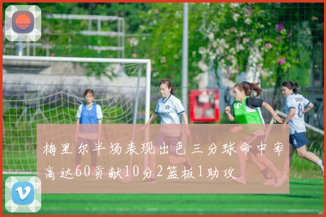 梅里尔半场表现出色三分球命中率高达60贡献10分2篮板1助攻
