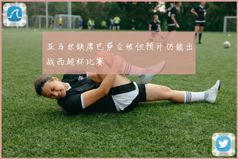 亚马尔缺席巴萨合练但预计仍能出战西超杯比赛
