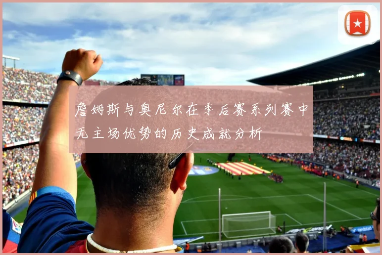 詹姆斯与奥尼尔在季后赛系列赛中无主场优势的历史成就分析