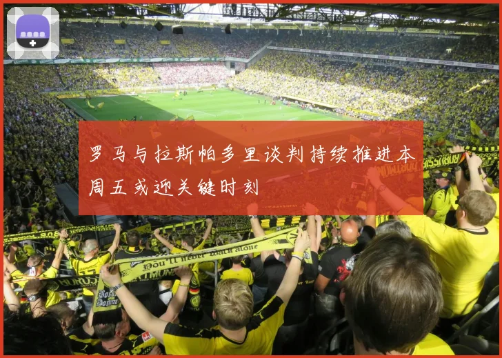 罗马与拉斯帕多里谈判持续推进本周五或迎关键时刻
