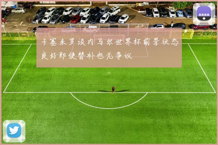 卡塞米罗谈内马尔世界杯前景状态良好即使替补也无争议