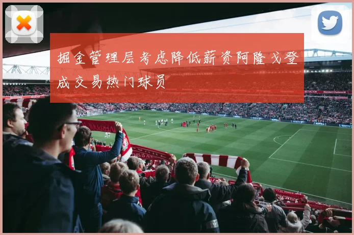 掘金管理层考虑降低薪资阿隆戈登成交易热门球员