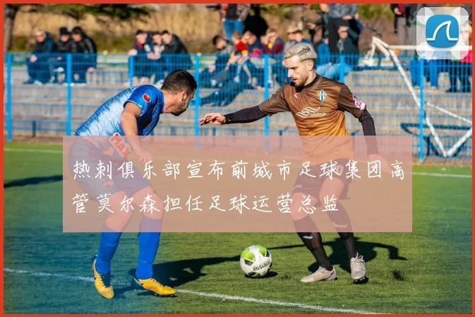 热刺俱乐部宣布前城市足球集团高管莫尔森担任足球运营总监