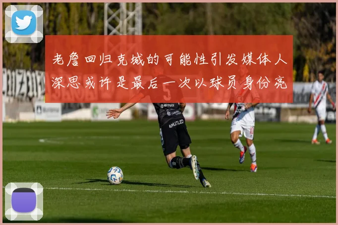 老詹回归克城的可能性引发媒体人深思或许是最后一次以球员身份亮相