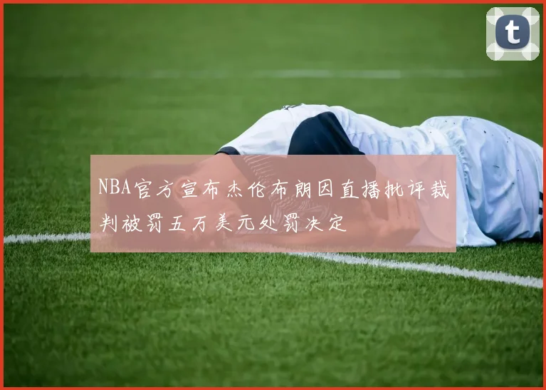 NBA官方宣布杰伦布朗因直播批评裁判被罚五万美元处罚决定