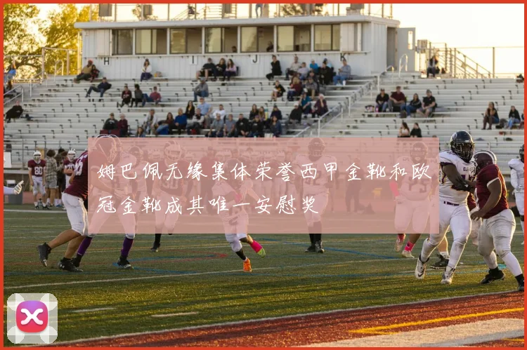 姆巴佩无缘集体荣誉西甲金靴和欧冠金靴成其唯一安慰奖