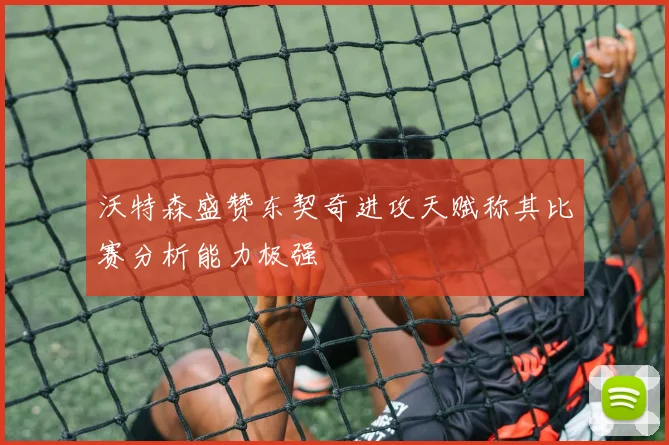 沃特森盛赞东契奇进攻天赋称其比赛分析能力极强
