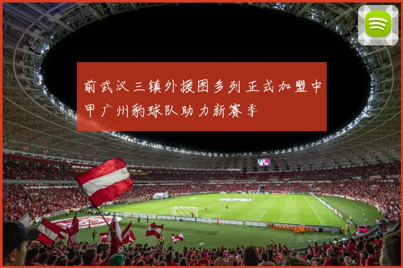 前武汉三镇外援图多列正式加盟中甲广州豹球队助力新赛季