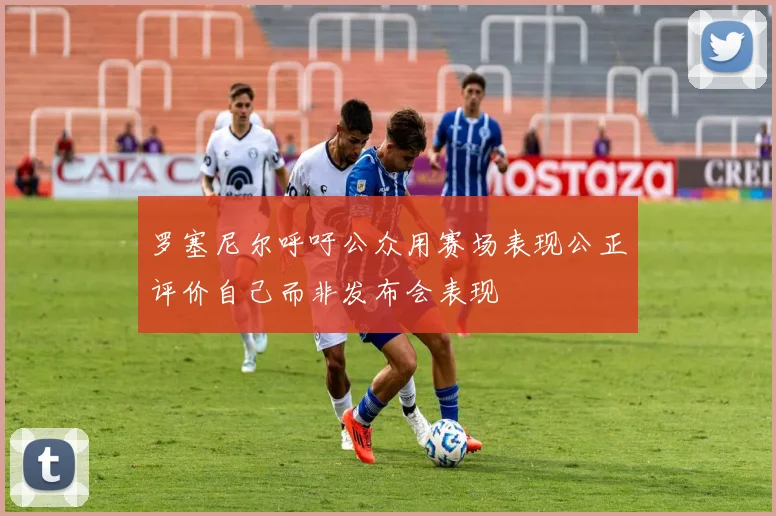 罗塞尼尔呼吁公众用赛场表现公正评价自己而非发布会表现
