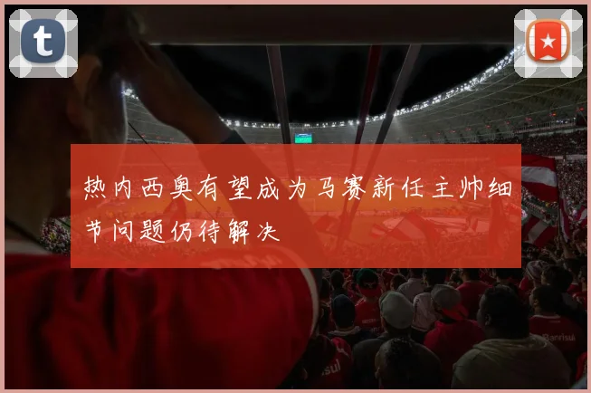 热内西奥有望成为马赛新任主帅细节问题仍待解决
