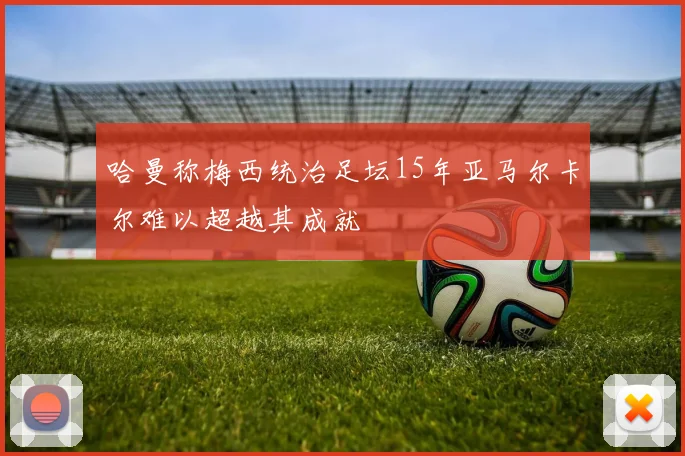 哈曼称梅西统治足坛15年亚马尔卡尔难以超越其成就