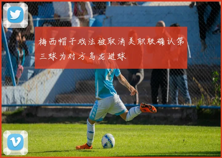 梅西帽子戏法被取消美职联确认第三球为对方乌龙进球