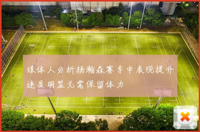 媒体人分析杨瀚森赛季中表现提升速度明显无需保留体力