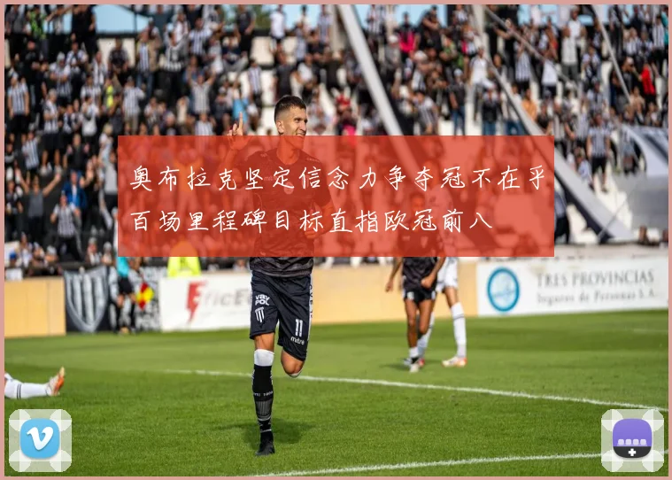 奥布拉克坚定信念力争夺冠不在乎百场里程碑目标直指欧冠前八