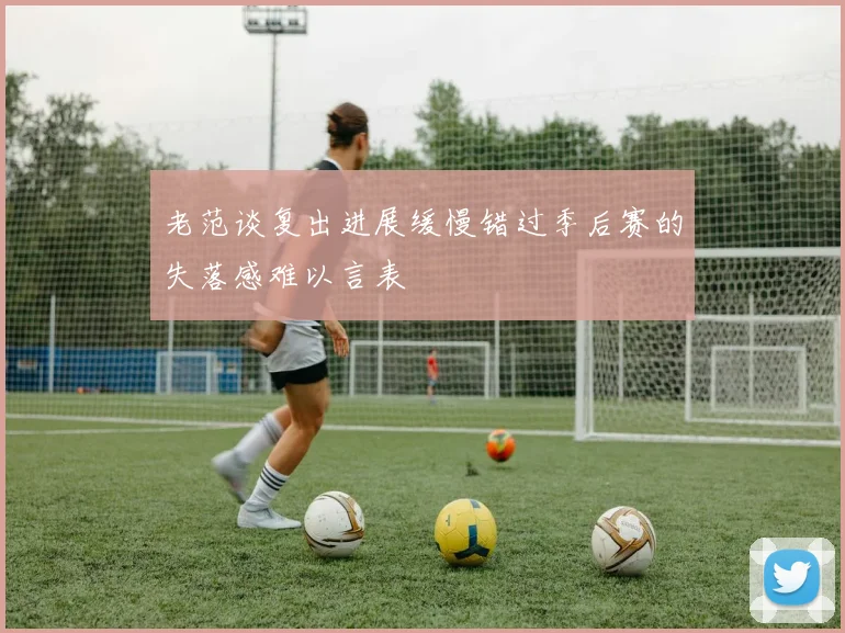 老范谈复出进展缓慢错过季后赛的失落感难以言表