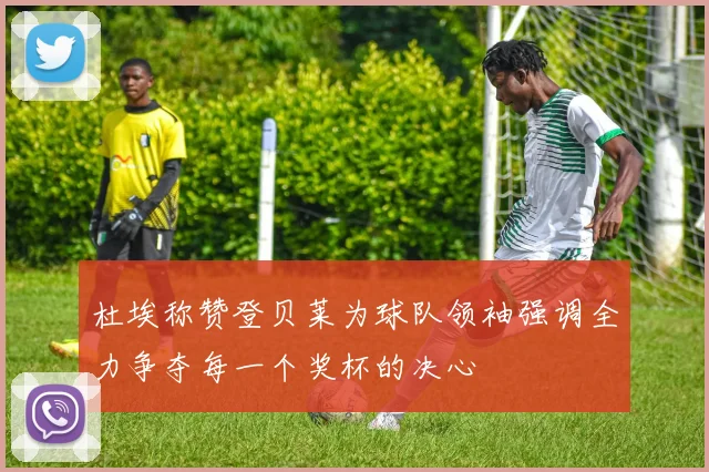 杜埃称赞登贝莱为球队领袖强调全力争夺每一个奖杯的决心